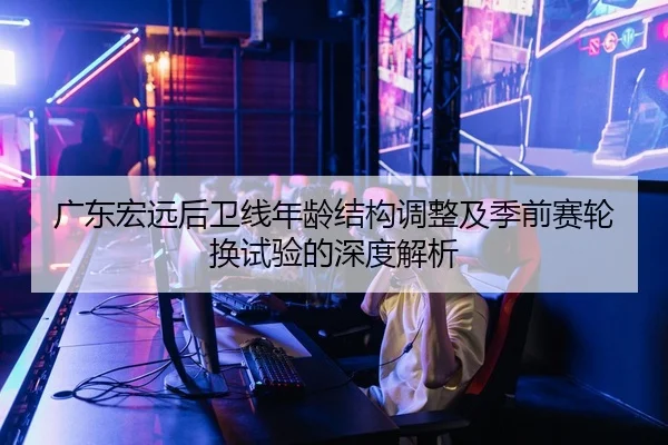广东宏远后卫线年龄结构调整及季前赛轮换试验的深度解析