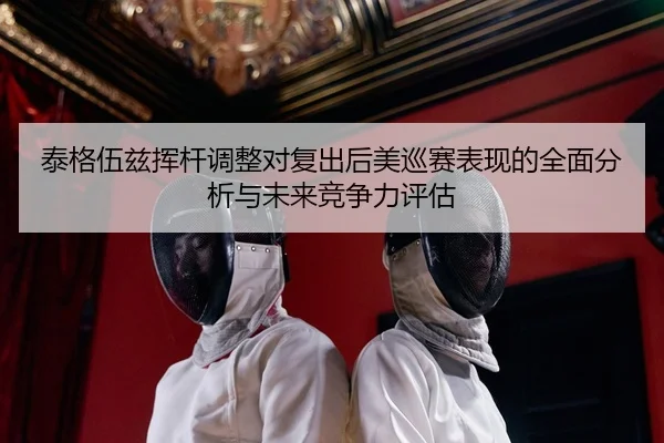 tai-ge-wu-zi-hui-gan-tiao-zheng-dui-fu-chu-hou-mei-xun-sai-biao-xian-de-quan-mian-fen-xi-yu-wei-lai-jing-zheng-li-ping-2-639.jpg