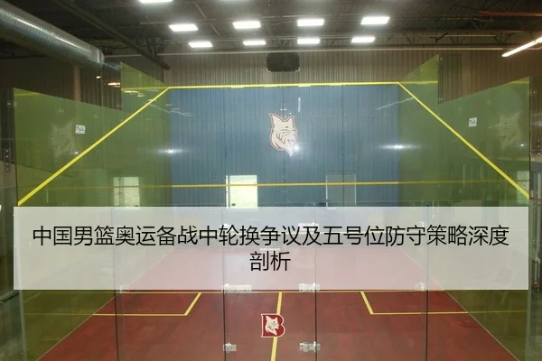 中国男篮奥运备战中轮换争议及五号位防守策略深度剖析